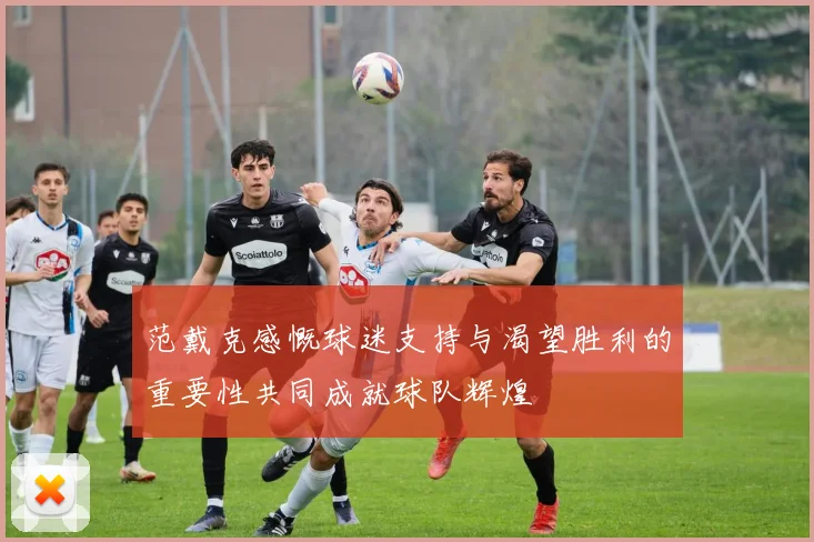 范戴克感慨球迷支持与渴望胜利的重要性共同成就球队辉煌