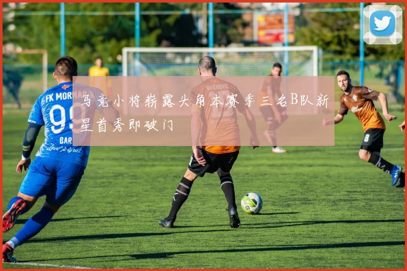 马竞小将崭露头角本赛季三名B队新星首秀即破门