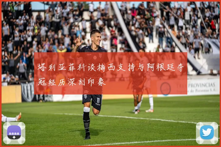 塔利亚菲科谈梅西支持与阿根廷夺冠经历深刻印象