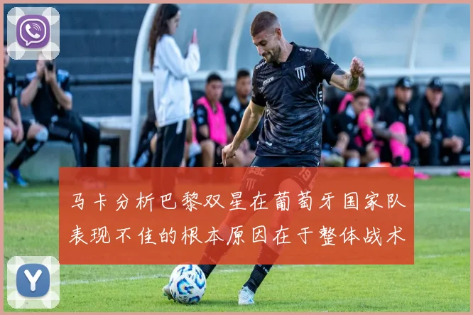 马卡分析巴黎双星在葡萄牙国家队表现不佳的根本原因在于整体战术体系问题