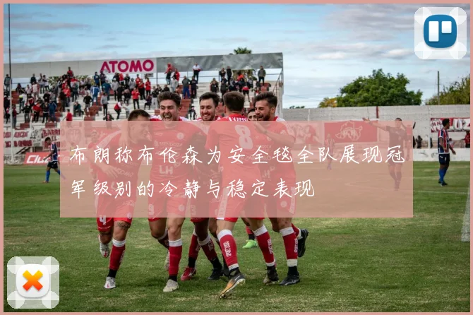 布朗称布伦森为安全毯全队展现冠军级别的冷静与稳定表现