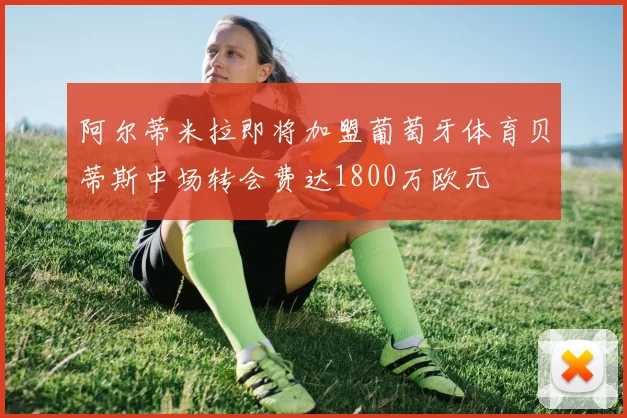 阿尔蒂米拉即将加盟葡萄牙体育贝蒂斯中场转会费达1800万欧元
