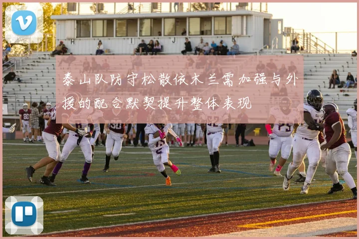 泰山队防守松散依木兰需加强与外援的配合默契提升整体表现