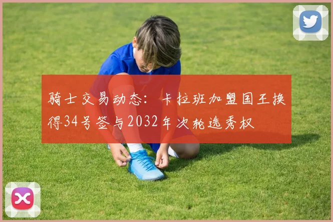 骑士交易动态：卡拉班加盟国王换得34号签与2032年次轮选秀权