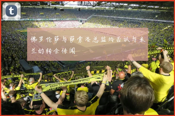 佛罗伦萨与萨索洛总监均否认与米兰的转会传闻