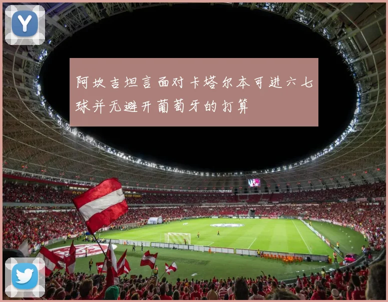 阿坎吉坦言面对卡塔尔本可进六七球并无避开葡萄牙的打算