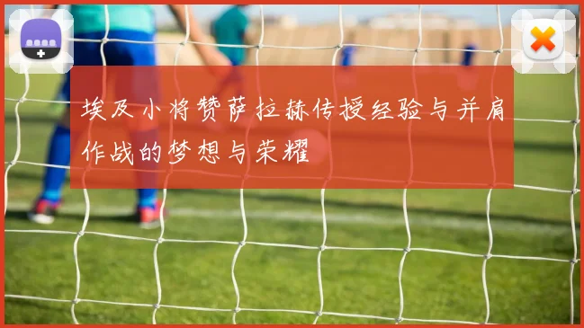 埃及小将赞萨拉赫传授经验与并肩作战的梦想与荣耀
