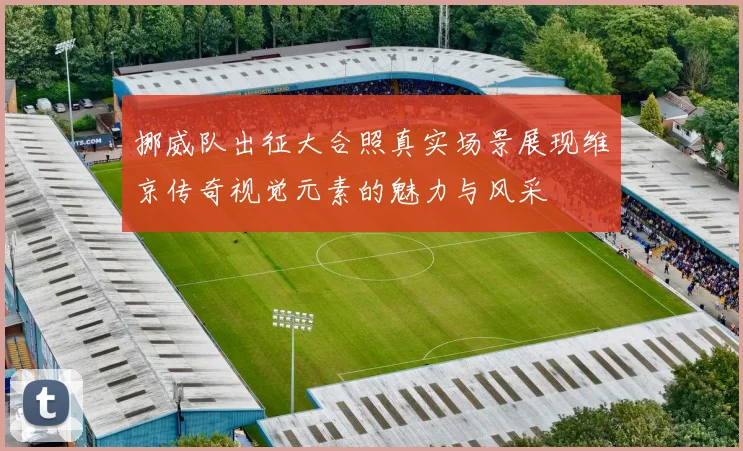 挪威队出征大合照真实场景展现维京传奇视觉元素的魅力与风采