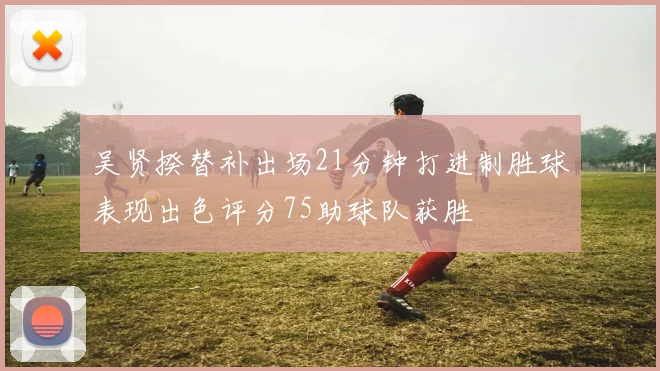 吴贤揆替补出场21分钟打进制胜球表现出色评分75助球队获胜