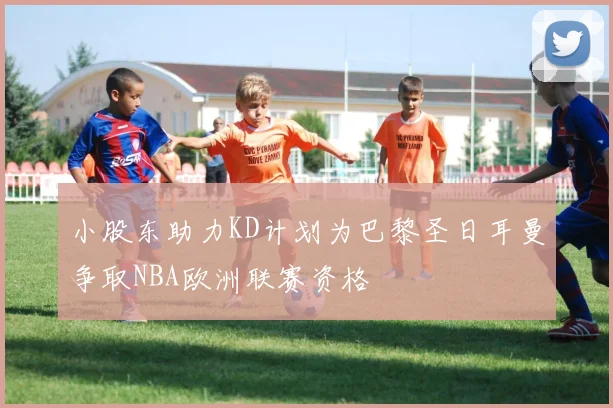 小股东助力KD计划为巴黎圣日耳曼争取NBA欧洲联赛资格