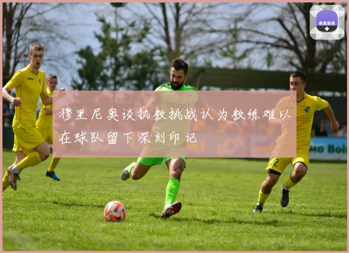 穆里尼奥谈执教挑战认为教练难以在球队留下深刻印记