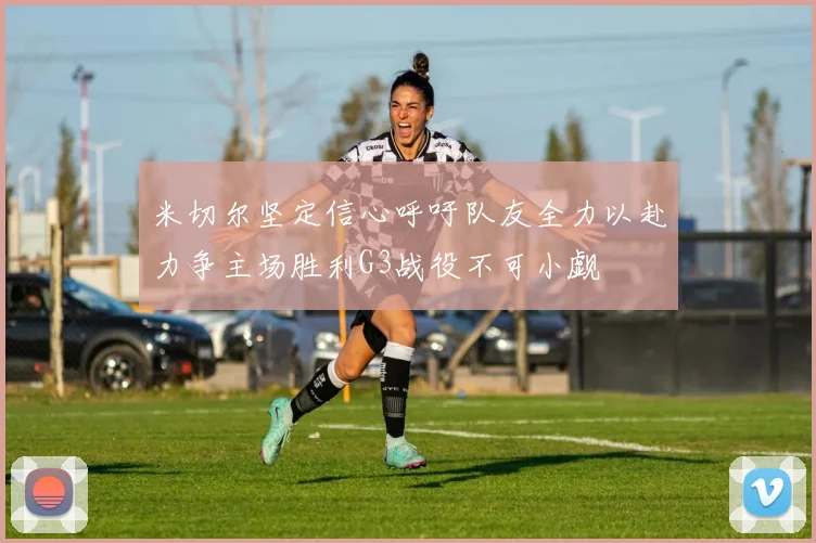 米切尔坚定信心呼吁队友全力以赴力争主场胜利G3战役不可小觑