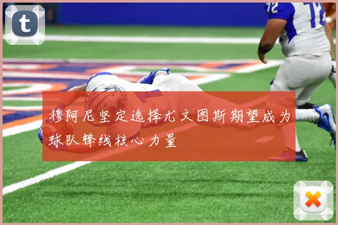 穆阿尼坚定选择尤文图斯期望成为球队锋线核心力量