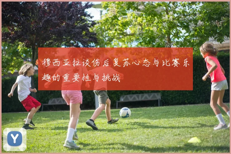 穆西亚拉谈伤后复苏心态与比赛乐趣的重要性与挑战