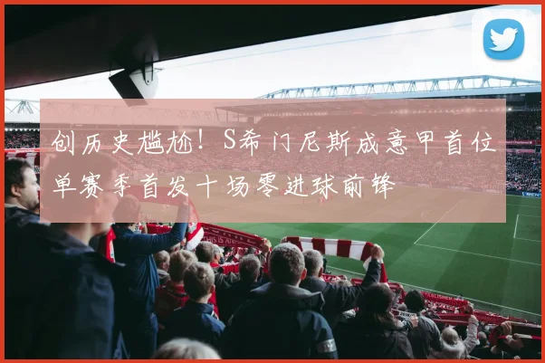 创历史尴尬！S希门尼斯成意甲首位单赛季首发十场零进球前锋