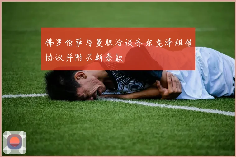 佛罗伦萨与曼联洽谈齐尔克泽租借协议并附买断条款