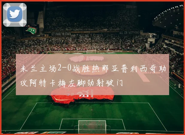 米兰主场2-0战胜热那亚普利西奇助攻阿特卡梅左脚劲射破门