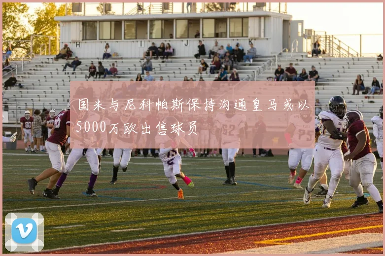 国米与尼科帕斯保持沟通皇马或以5000万欧出售球员